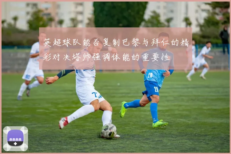 英超球队能否复制巴黎与拜仁的精彩对决塔帅强调体能的重要性
