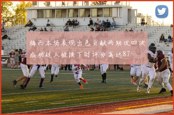 梅西本场表现出色贡献两助攻四次成功过人被换下时评分高达87