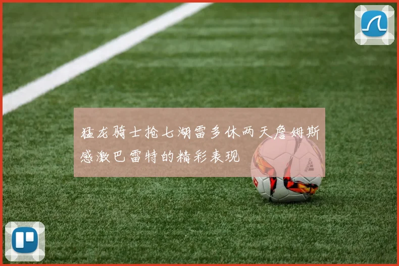 猛龙骑士抢七湖雷多休两天詹姆斯感激巴雷特的精彩表现