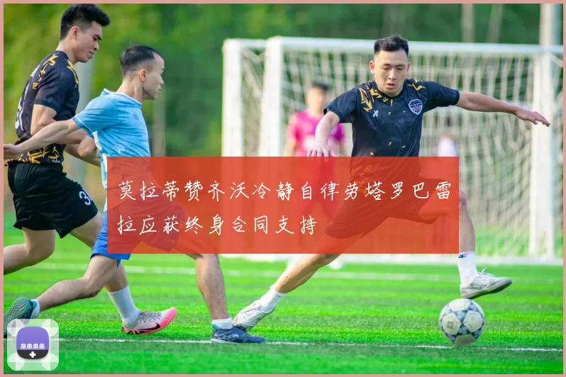 莫拉蒂赞齐沃冷静自律劳塔罗巴雷拉应获终身合同支持