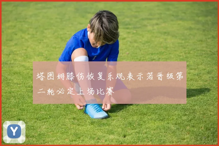 塔图姆膝伤恢复乐观表示若晋级第二轮必定上场比赛