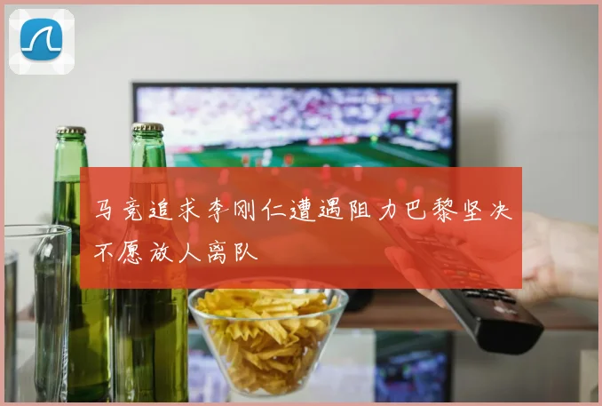 马竞追求李刚仁遭遇阻力巴黎坚决不愿放人离队
