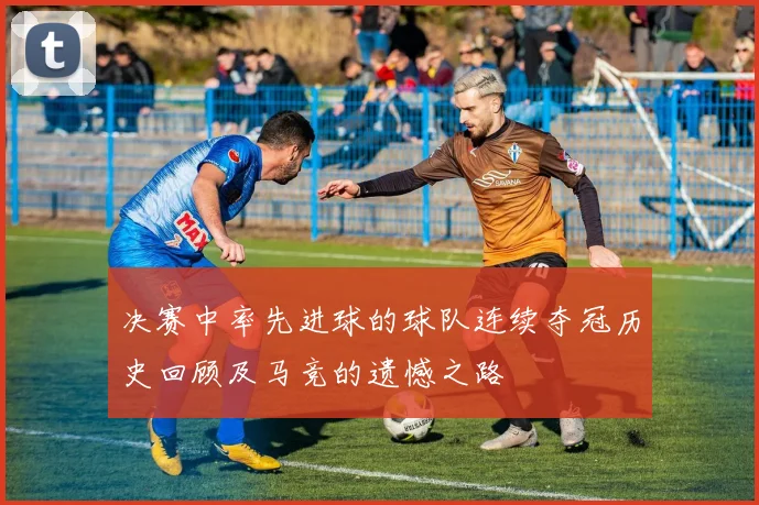 决赛中率先进球的球队连续夺冠历史回顾及马竞的遗憾之路