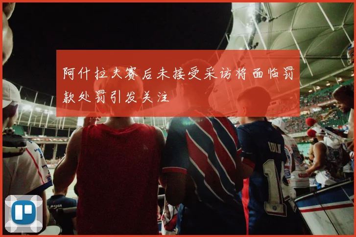 阿什拉夫赛后未接受采访将面临罚款处罚引发关注