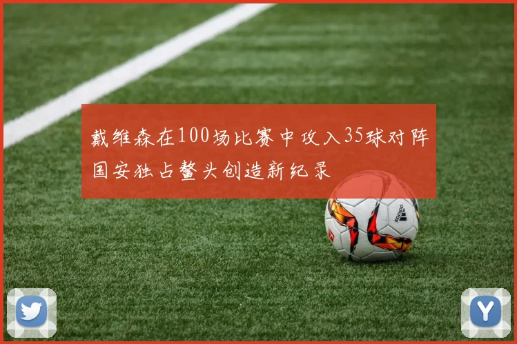 戴维森在100场比赛中攻入35球对阵国安独占鳌头创造新纪录