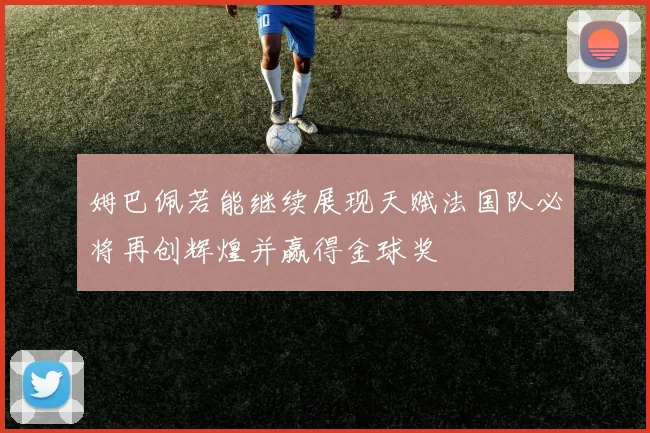 姆巴佩若能继续展现天赋法国队必将再创辉煌并赢得金球奖