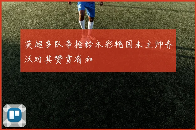 英超多队争抢铃木彩艳国米主帅齐沃对其赞赏有加