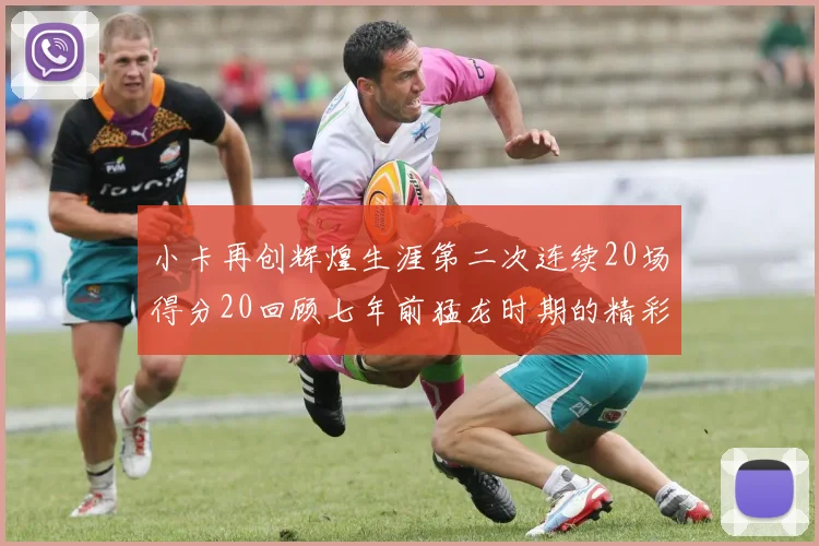 小卡再创辉煌生涯第二次连续20场得分20回顾七年前猛龙时期的精彩表现
