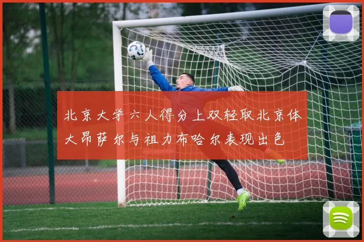 北京大学六人得分上双轻取北京体大昂萨尔与祖力布哈尔表现出色