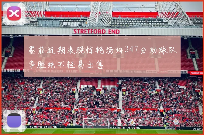 墨菲近期表现惊艳场均347分助球队争胜绝不轻易出售