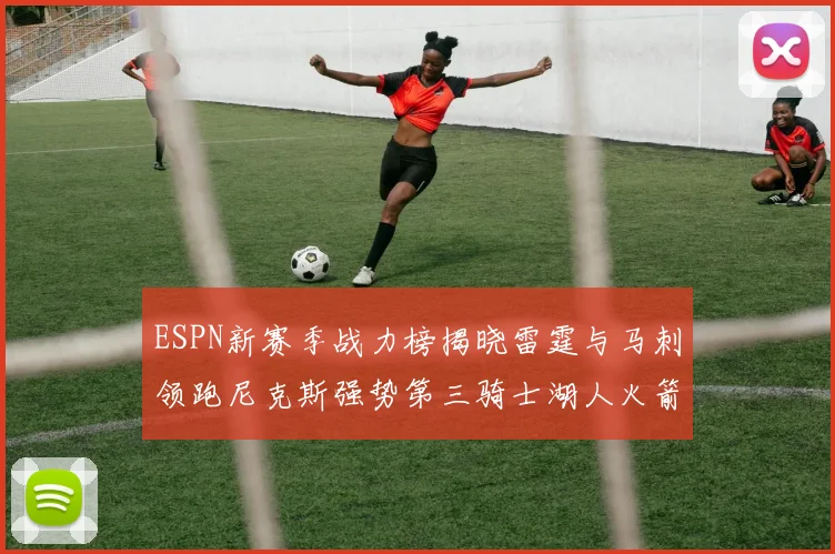 ESPN新赛季战力榜揭晓雷霆与马刺领跑尼克斯强势第三骑士湖人火箭表现不俗