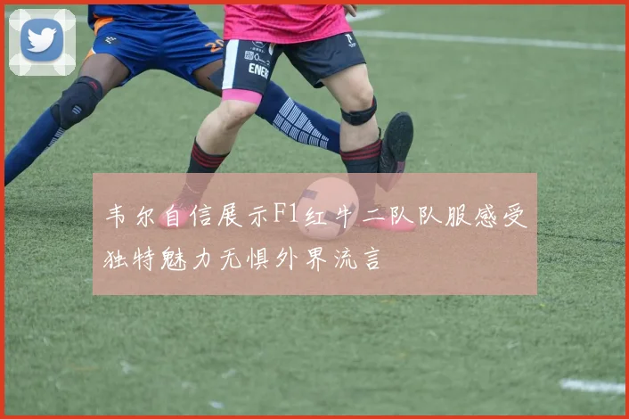 韦尔自信展示F1红牛二队队服感受独特魅力无惧外界流言