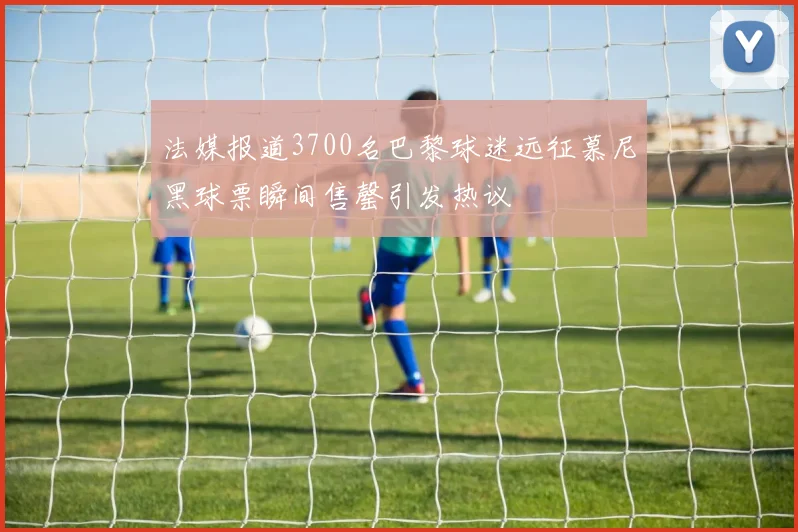 法媒报道3700名巴黎球迷远征慕尼黑球票瞬间售罄引发热议