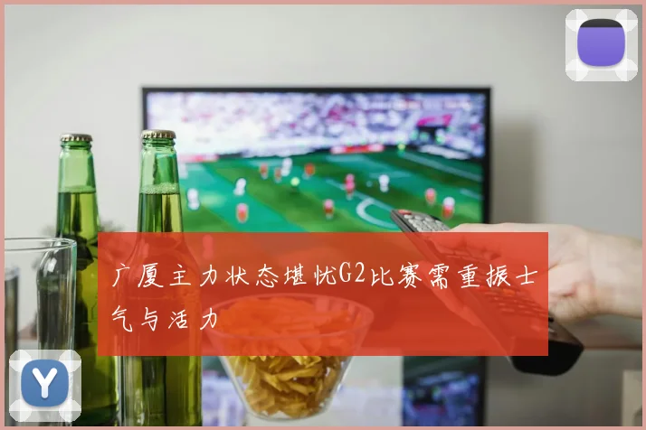 广厦主力状态堪忧G2比赛需重振士气与活力