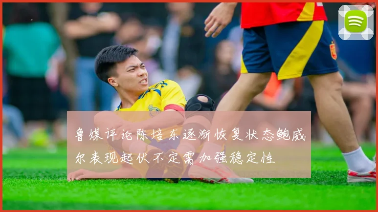 鲁媒评论陈培东逐渐恢复状态鲍威尔表现起伏不定需加强稳定性