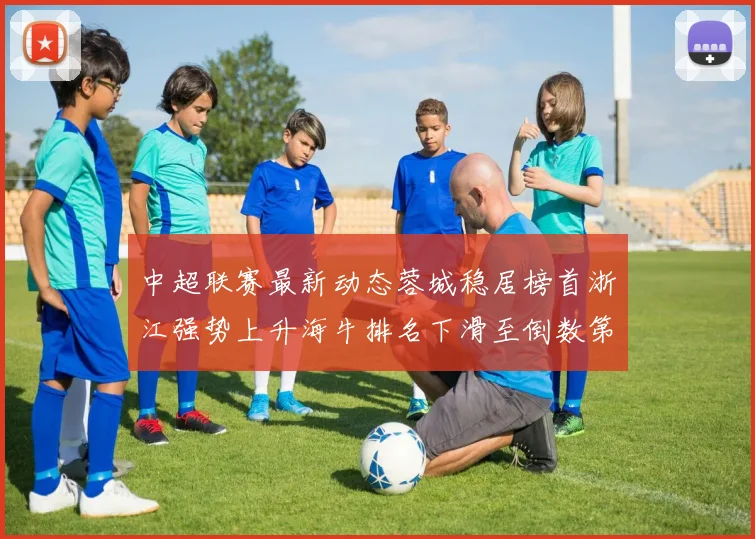 中超联赛最新动态蓉城稳居榜首浙江强势上升海牛排名下滑至倒数第三