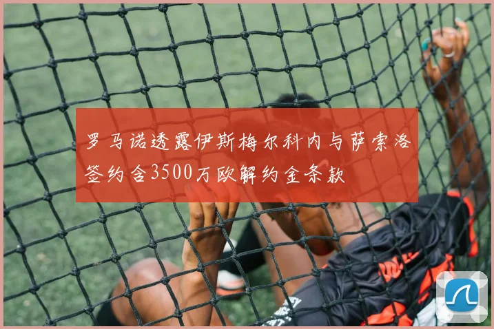 罗马诺透露伊斯梅尔科内与萨索洛签约含3500万欧解约金条款