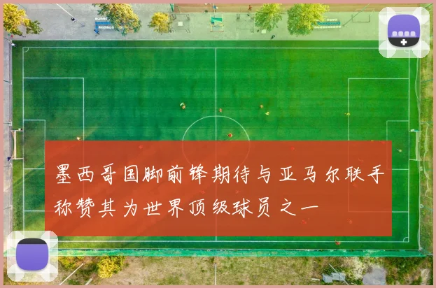 墨西哥国脚前锋期待与亚马尔联手称赞其为世界顶级球员之一