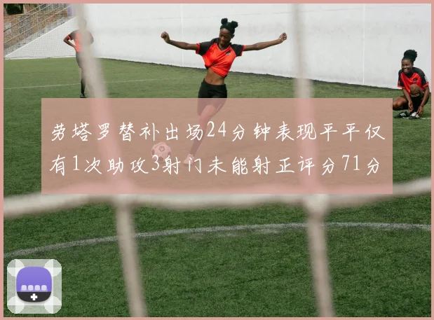 劳塔罗替补出场24分钟表现平平仅有1次助攻3射门未能射正评分71分