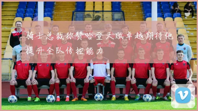 骑士总裁称赞哈登天赋卓越期待他提升全队传控能力