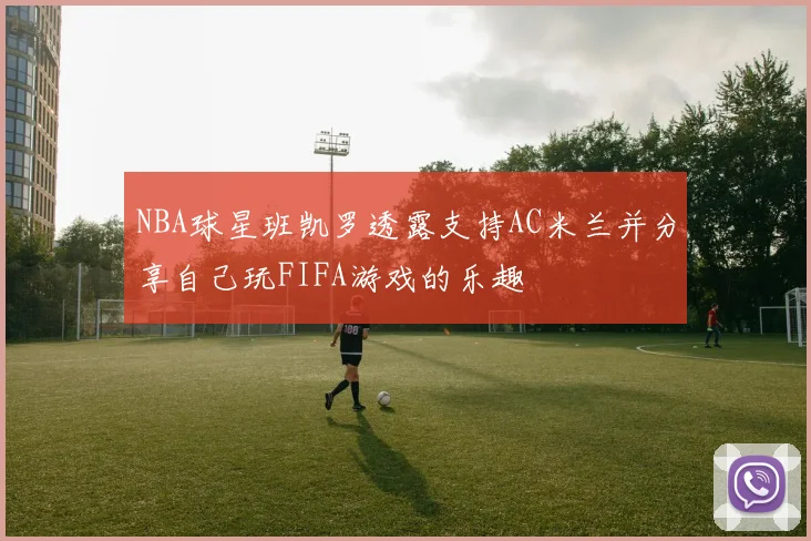 NBA球星班凯罗透露支持AC米兰并分享自己玩FIFA游戏的乐趣